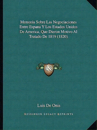 Memoria Sobre Las Negociaciones Entre Espana Y Los Estados Unidos De America, Que Dieron Motivo A..., De Luis De Onis. Editorial Kessinger Publishing, Tapa Blanda En Español