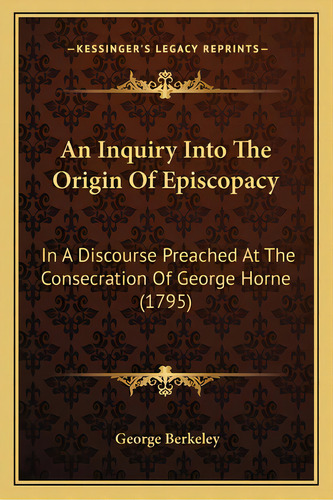 An Inquiry Into The Origin Of Episcopacy: In A Discourse Preached At The Consecration Of George H..., De Berkeley, George. Editorial Kessinger Pub Llc, Tapa Blanda En Inglés