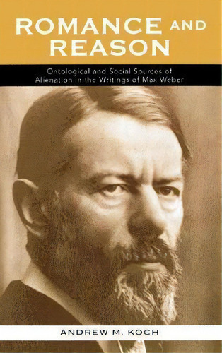 Romance And Reason : Ontological And Social Sources Of Alienation In The Writings Of Max Weber, De Andrew M. Koch. Editorial Lexington Books, Tapa Dura En Inglés