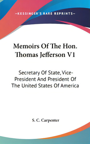 Memoirs Of The Hon. Thomas Jefferson V1: Secretary Of State, Vice-president And President Of The ..., De Carpenter, S. C.. Editorial Kessinger Pub Llc, Tapa Dura En Inglés