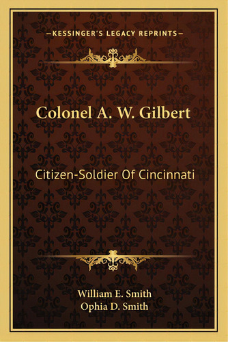 Colonel A. W. Gilbert: Citizen-soldier Of Cincinnati, De Smith, William E.. Editorial Kessinger Pub Llc, Tapa Blanda En Inglés