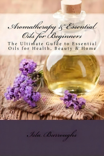 Aromatherapy & Essential Oils For Beginners, De Isla Burroughs. Editorial Createspace Independent Publishing Platform, Tapa Blanda En Inglés