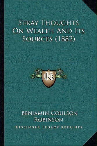 Stray Thoughts On Wealth And Its Sources (1882), De Benjamin Coulson Robinson. Editorial Kessinger Publishing, Tapa Blanda En Inglés