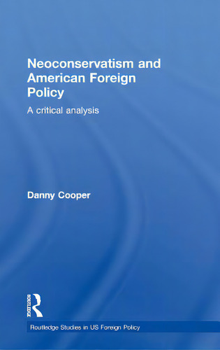 Neoconservatism And American Foreign Policy: A Critical Analysis: A Critical Analysis, De Cooper, Danny. Routledge Studies In Us Foreign Policy, Vol. 1. Editorial Routledge, Tapa Dura En Inglés