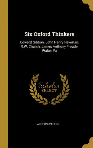 Six Oxford Thinkers: Edward Gibbon, John Henry Newman, R.w. Church, James Anthony Froude, Walter Pa, De Cecil, Algernon. Editorial Wentworth Pr, Tapa Dura En Inglés
