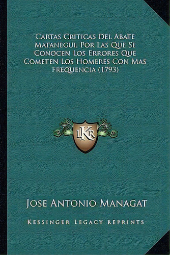 Cartas Criticas Del Abate Matanegui, Por Las Que Se Conocen Los Errores Que Cometen Los Homeres C..., De Jose Antonio Managat. Editorial Kessinger Publishing, Tapa Blanda En Español