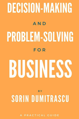 Decision-making And Problem-solving For Business: A Practical Guide (strategic), De Dumitrascu, Sorin., Vol. 1. Editorial Independently Published, Tapa Blanda En Inglés
