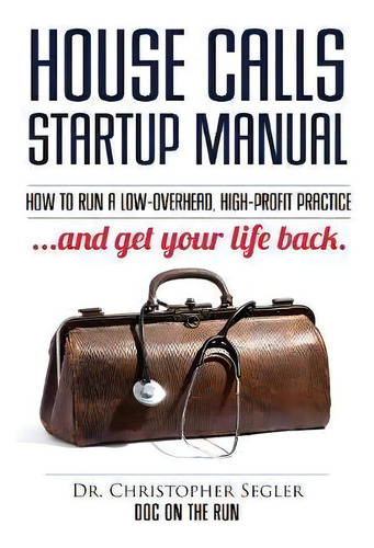 House Calls Startup Manual : How To Run A Low-overhead, High-profit Practice And Get Your Life Back, De Christopher P Segler. Editorial Doc On The Run, Tapa Blanda En Inglés