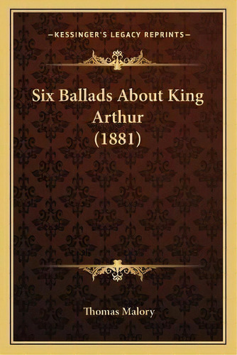 Six Ballads About King Arthur (1881), De Sir Thomas Malory. Editorial Kessinger Publishing, Tapa Blanda En Inglés