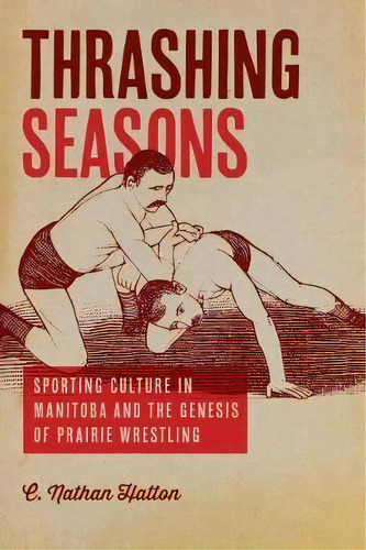 Thrashing Seasons : Sporting Culture In Manitoba And The Genesis Of Prairie Wrestling, De C. Nathan Hatton. Editorial University Of Manitoba Press, Tapa Blanda En Inglés