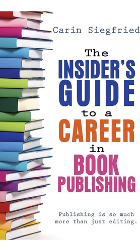 The Insiderøs Guide To A Career In Book Publishing: Publishing Is So Much More Than Just Editing., De Siegfried, Carin., Vol. 1. Editorial Chickadee Books, Tapa Blanda En Inglés