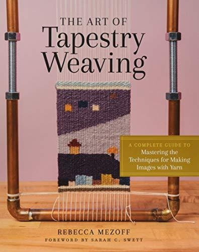 The Art Of Tapestry Weaving: A Complete Guide To Mastering T