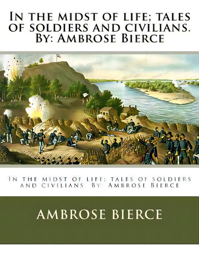 In The Midst Of Life; Tales Of Soldiers And Civilians. By: Ambrose Bierce, De Bierce, Ambrose. Editorial Createspace, Tapa Blanda En Inglés
