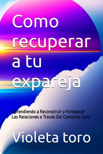 Como Recuperar A Tu Expareja: Aprendiendo A Reconstruir Y Fo