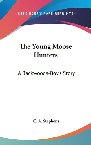 The Young Moose Hunters: A Backwoods-boy's Story, De Stephens, C. A.. Editorial Kessinger Pub Llc, Tapa Dura En Inglés