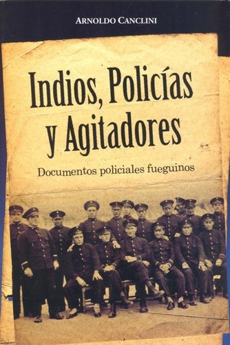 Indios , Policias Y Agitadores . Documentos Policiales Fuegu