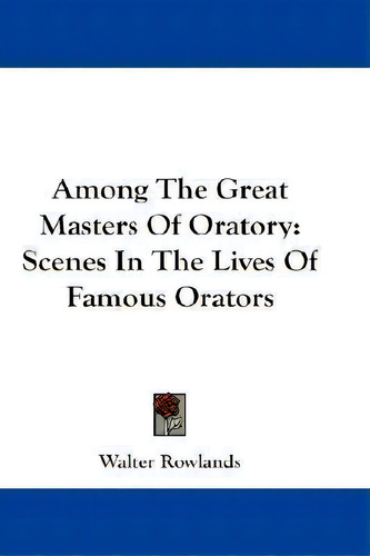 Among The Great Masters Of Oratory : Scenes In The Lives Of Famous Orators, De Walter Rowlands. Editorial Kessinger Publishing Co, Tapa Blanda En Inglés