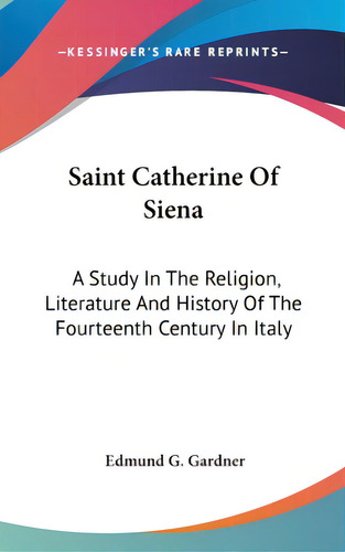 Saint Catherine Of Siena: A Study In The Religion, Literature And History Of The Fourteenth Centu..., De Gardner, Edmund G.. Editorial Kessinger Pub Llc, Tapa Dura En Inglés