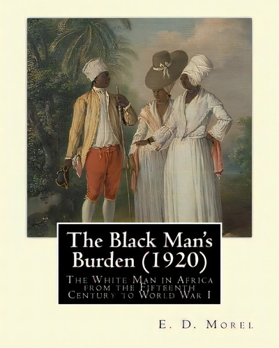 The Black Man's Burden (1920), By E. D.(edward Dene) Morel: The Black Man's Burden: The White Man..., De Morel, E. D.. Editorial Createspace, Tapa Blanda En Inglés