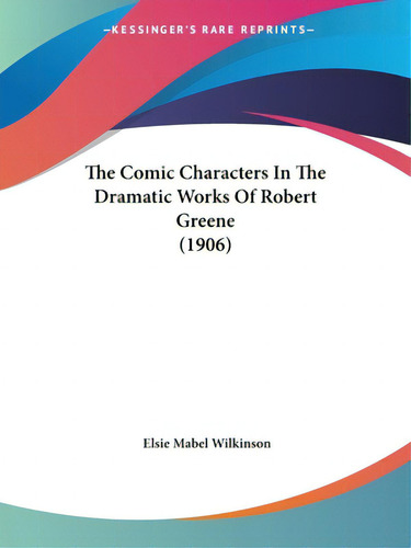 The Comic Characters In The Dramatic Works Of Robert Greene (1906), De Wilkinson, Elsie Mabel. Editorial Kessinger Pub Llc, Tapa Blanda En Inglés