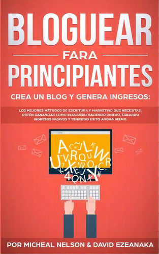 Bloguear Para Principiantes, Crea Un Blog Y Genera Ingresos : Los Mejores Metodos De Escritura Y ..., De Micheal Nelson. Editorial Omni Publishing, Tapa Blanda En Español