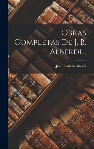 Obras Completas De J. B. Alberdi..., De Juan Bautista Alberdi. Editorial Legare Street Press, Tapa Dura En Español