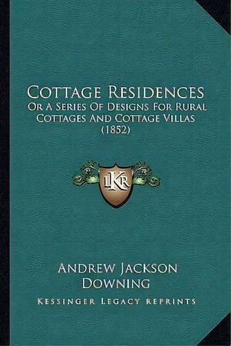 Cottage Residences : Or A Series Of Designs For Rural Cottages And Cottage Villas (1852), De Andrew Jackson Downing. Editorial Kessinger Publishing, Tapa Blanda En Inglés