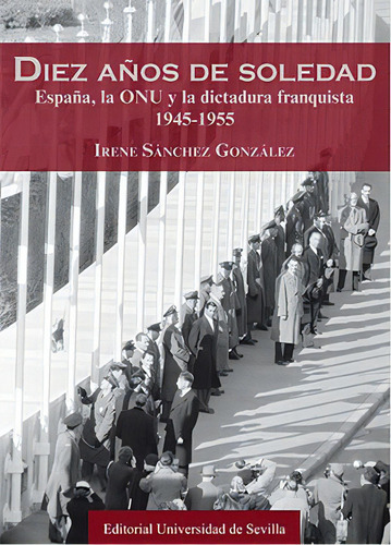 Diez Aãâ±os De Soledad: España, La Onu Y La Dictadura Franquista 1945-1955, De Sánchez González, Irene., Vol. 1. Editorial Editorial Universidad De Sevilla-secretariado De P, Tapa Blanda En Español