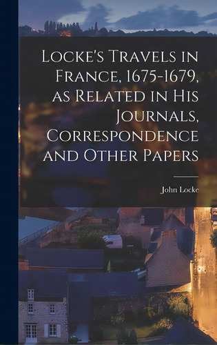 Locke's Travels In France, 1675-1679, As Related In His Journals, Correspondence And Other Papers, De Locke, John 1632-1704. Editorial Hassell Street Pr, Tapa Dura En Inglés