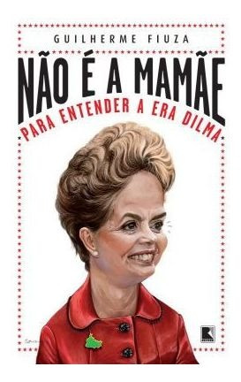 Não É A Mamãe - Para Entender A Era Dilma
