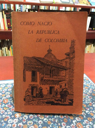 Cómo Nació La República De Colombia Historia