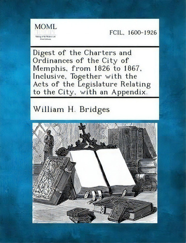 Digest Of The Charters And Ordinances Of The City Of Memphis, From 1826 To 1867, Inclusive, Toget..., De William H Bridges. Moml, Vol. 1. Editorial Gale Making Modern Law, Tapa Blanda En Inglés