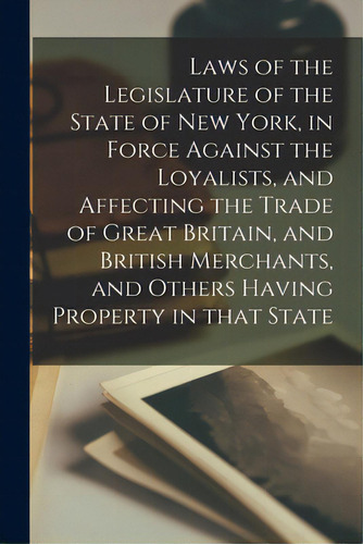 Laws Of The Legislature Of The State Of New York, In Force Against The Loyalists, And Affecting T..., De Anonymous., Vol. 1. Editorial Legare Street Pr, Tapa Blanda En Inglés