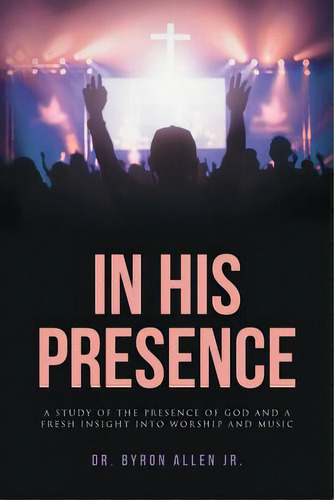 In His Presence: A Study Of The Presence Of God And A Fresh Insight Into Worship And Music, De Allen Jr.. Editorial Christian Faith Pub Inc, Tapa Blanda En Inglés