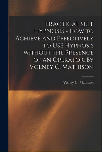 Practical Self Hypnosis - How To Achieve And Effectively To Use Hypnosis Without The Presence Of ..., De Volney G Mathison. Editorial Hassell Street Pr, Tapa Blanda En Inglés