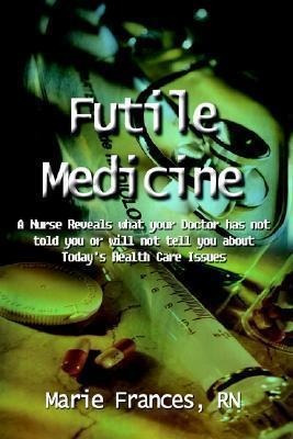 Futile Medicine: A Nurse Reveals What Your Doctor Has Not...