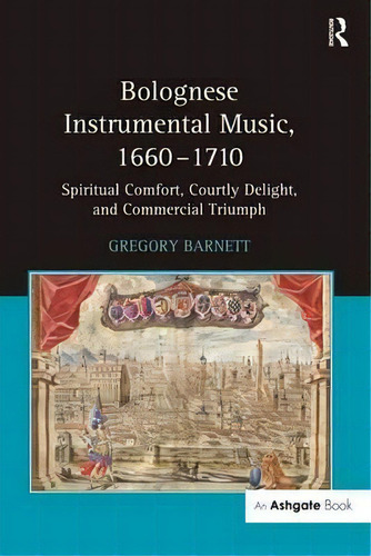 Bolognese Instrumental Music, 1660-1710: Spiritual Comfort, Courtly Delight, And Commercial Triumph, De Gregory Barnett., Vol. 1. Editorial Taylor Francis Ltd, Tapa Dura En Inglés