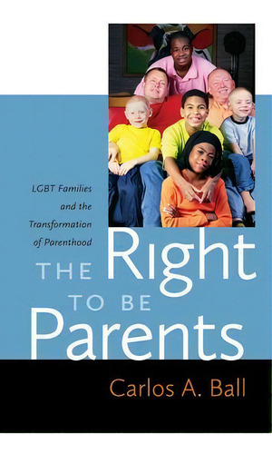 The Right To Be Parents : Lgbt Families And The Transformation Of Parenthood, De Carlos A. Ball. Editorial New York University Press, Tapa Dura En Inglés