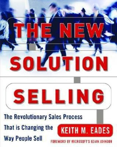 The New Solution Selling: The Revolutionary Sales Process That Is Changing The Way People Sell - Keith M. Eades