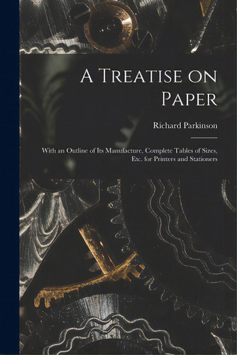 A Treatise On Paper: With An Outline Of Its Manufacture, Complete Tables Of Sizes, Etc. For Print..., De Parkinson, Richard Fl 1882-1896. Editorial Legare Street Pr, Tapa Blanda En Inglés