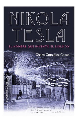 Nikola Tesla. El Hombre Que Inventó El Siglo Xx