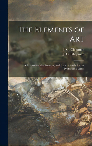 The Elements Of Art; A Manual For The Amateur, And Basis Of Study For The Professional Artist, De Chapman, J. G. (john Gadsby) 1808-1889. Editorial Legare Street Pr, Tapa Dura En Inglés