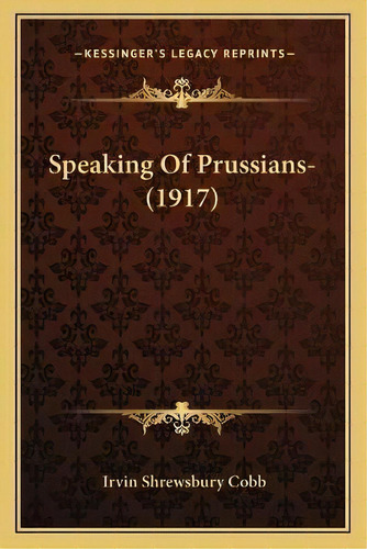 Speaking Of Prussians- (1917), De Irvin Shrewsbury Cobb. Editorial Kessinger Publishing, Tapa Blanda En Inglés
