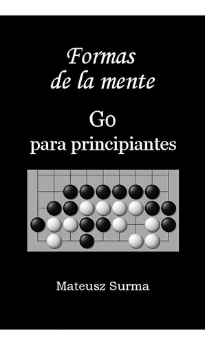 Formas De La Mente. Go Para Principiantes.: Aprende A Jugar El Juego De Go (baduk, Weiqi) En 9x9, 13x13 Y 19x19 (spanish Edition), De Surma, Mateusz. Editorial Oem, Tapa Blanda En Español