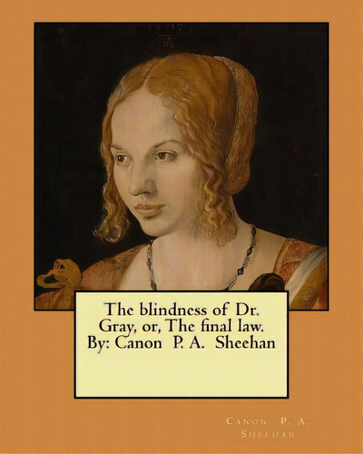 The Blindness Of Dr. Gray, Or, The Final Law. By: Canon P. A. Sheehan, De Sheehan, Canon P. A.. Editorial Createspace, Tapa Blanda En Inglés