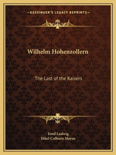 Wilhelm Hohenzollern: The Last Of The Kaisers, De Ludwig, Emil. Editorial Kessinger Pub Llc, Tapa Blanda En Inglés