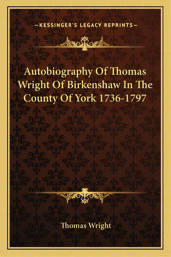 Autobiography Of Thomas Wright Of Birkenshaw In The County Of York 1736-1797, De Wright, Thomas. Editorial Kessinger Pub Llc, Tapa Blanda En Inglés
