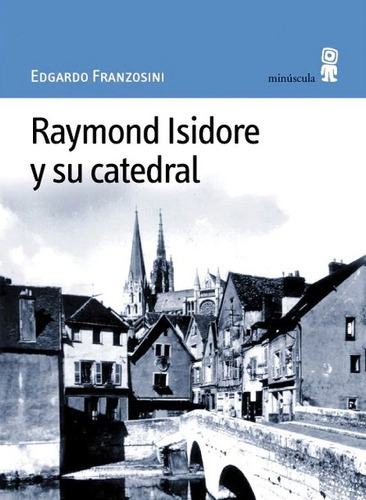 Raymond Isidore Y Su Catedral, de Edgardo Franzosini. Editorial MINUSCULA, edición 1 en español