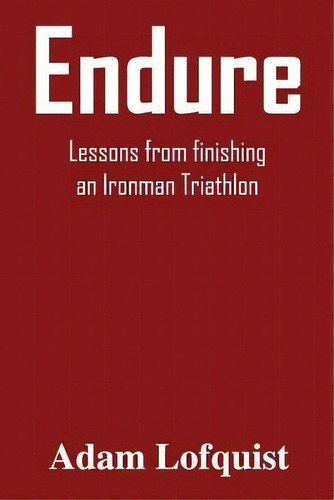 Endure : Lessons From Finishing An Ironman Triathlon, De Adam Lofquist. Editorial Createspace Independent Publishing Platform, Tapa Blanda En Inglés