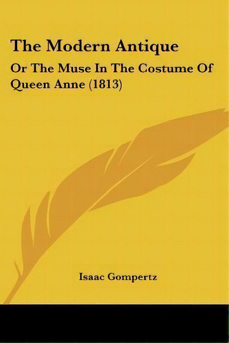 The Modern Antique : Or The Muse In The Costume Of Queen Anne (1813), De Isaac Gompertz. Editorial Kessinger Publishing, Tapa Blanda En Inglés